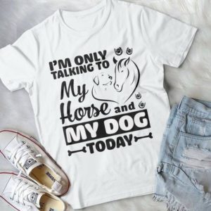 I'm Only Talking To My Horse And My Dog Today Handmade Shirt