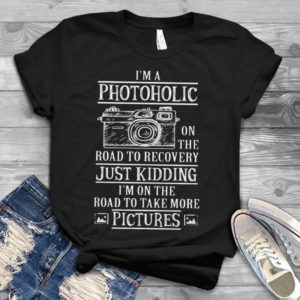 I'm Photoholic On The Road To Recovery Just Kidding I'm On The Road Handmade Shirt