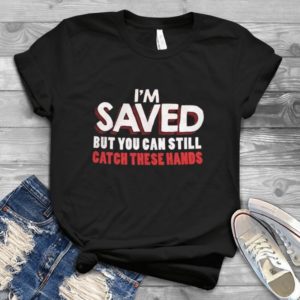 I'm Saved But You Can Still Catch These Hands Handmade Shirt