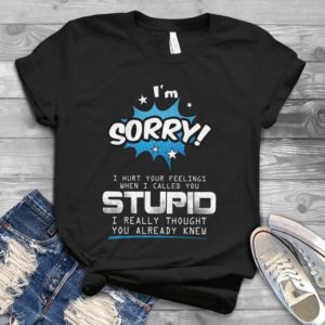 I'm Sorry I Hurt Your Fellings When I Called You Stupid Handmade Shirt