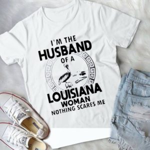 I'm The Husband Of A Louisiana Woman Nothing Scares Me Handmade Shirt