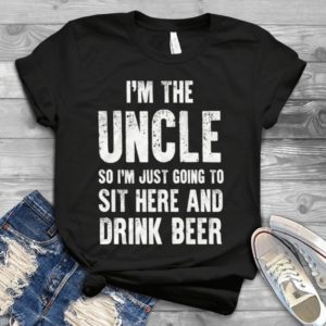 I'm The Uncle So I'm Just Going To Sit Here And Drink Beer Handmade Shirt