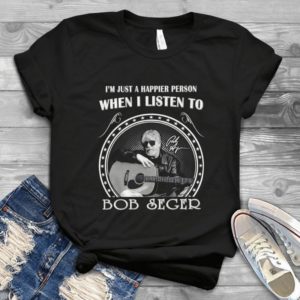 I’m Just A Happier Person When I Listen To Bob-seger Handmade Shirt