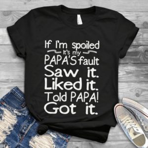 If I'm Spoiled It's My Papa's Fault Saw it Liked it Told Papa Got It Handmade Shirt
