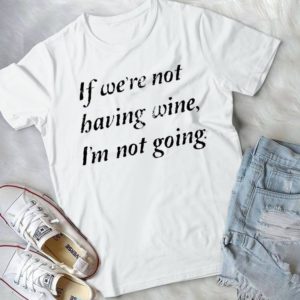If We're Not Having Wine I'm Not Going Handmade Shirt