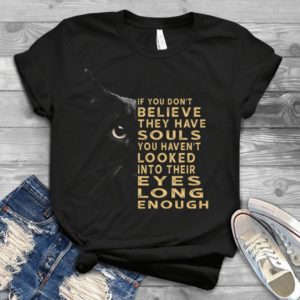 If You Don't Beieve They Have Souls You Haven't Looked Into Thier Eyes Cat Handmade Shirt