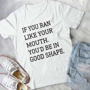 If You Ran Like Your Mouth You'd Be In Good Shape Handmade Shirt