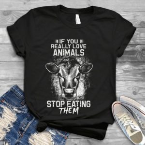 If You Really Love Animals Stop Eating Them Handmade Shirt