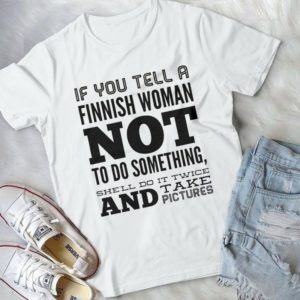 If You Tell A Finnish Woman Not To Do Somthings She'll Do It Twice Handmade Shirt