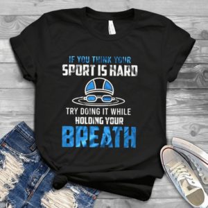 If You Think Your Sport Is Hard Try Doing It While Holding Breath Handmade Shirt