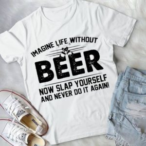 Imagine Life Without Beer Now Slap Yourself And Never Do It Again Handmade Shirt