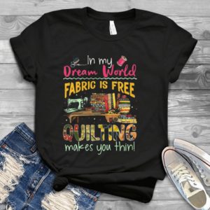 In My Dream World Fabric Is Free And Quilting Makes You Thin Handmade Shirt