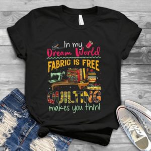 In My Dream World Fabric Is Free Quilting Makes You Thin Handmade Shirt
