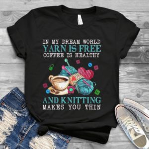 In My Dream World Yarn Is Free Coffee Is Healthy And Knitting Makes You Thin Handmade Shirt