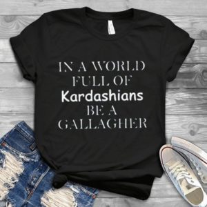 In The World Full Of Kardashians Be A Gallagher Handmade Shirt