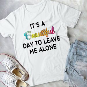 It's A Beautiful Day To Leave Me Alone Handmade Shirt