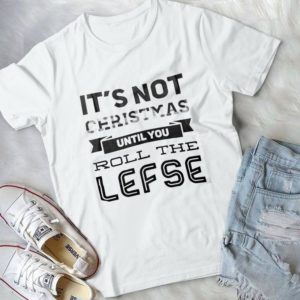 It's Not Christmas Until You Roll The Lefse Handmade Shirt