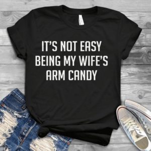 It's Not Easy Being My Wife's Arm Candy Handmade Shirt