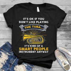 It's Ok If You Don't Like Playing Tuba It's Kind Of A Smart People Handmade Shirt