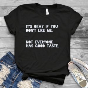 It's Okay If You Don't Like Me Not Everyone Has Good Taste Handmade Shirt