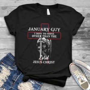 January Guy I Bow To None Othẻ Than The Lord Jesus Christ Handmade Shirt