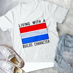 Living With A Dutchwoman Builds Character Handmade Shirt