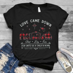 Love Came Down But Day Ever For Unto Us A Child Is Born Jesus Christ Christmas Handmade Shirt
