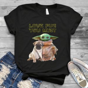 Love Pug You Must Pug Dog And Baby Yoda Handmade Shirt
