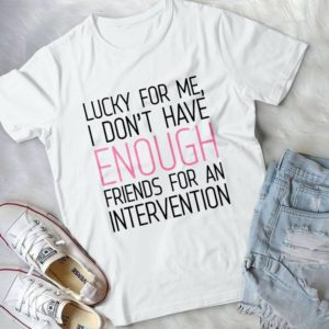 Lucky For Me I Don't Have Enough Friends For An Intervention Handmade Shirt_compressed