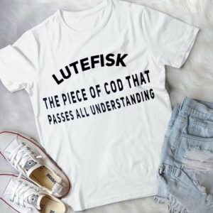 Lutefisk The Piece Of Cod That Passes All Understanding Handmade Shirt