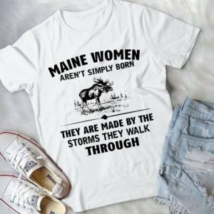 Maine Women Aren't Simply Born They Are Made By The Storms They Walk Through Handmade Shirt