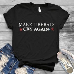 Make Liberals Cry Again Handmade Shirt