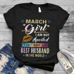 March Girl I Am Not Spoiled I Just Have The Best Husband Handmade Shirt