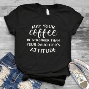 May Your Coffee Be Stronger Than Your Daughter's Attitude Handmade Shirt