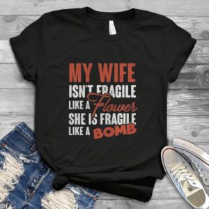 My Wife Isn't Fragile Like A Flower She Is Fragile Like A Bomb Handmade Shirt