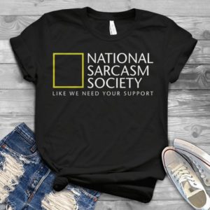 National Sarcasm Society Like We Need Your Support Handmade Shirt