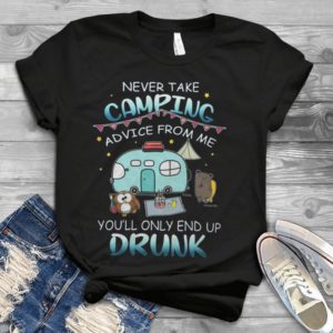 Never Take Camping Advice From Me You'll Only End Up Drunk Handmade Shirt