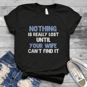Nothing Is Really Lost Until Your Wife Can't Find It Handmade Shirt