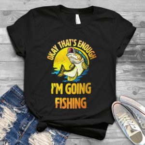 Okay That's Enough I'm Going Fishing Handmade Shirt