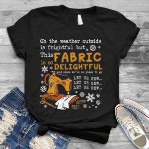 On The Weather Outside Is Frightful But This Fabric Is So Delightful And Since Handmade Shirt