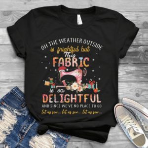 On The Weather Outside Is Frightful But This Fabric Is So Delightful Handmade Shirt