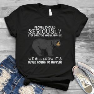 People Should Seriously Stop Expecting Normal From Me Handmade Shirt