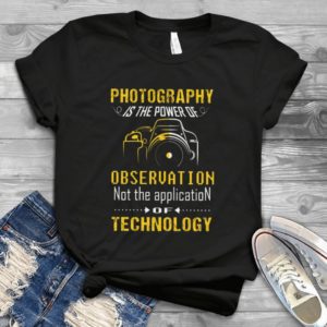 Photography Is The Power Of Observation Not The Application Of Technology Handmade Shirt