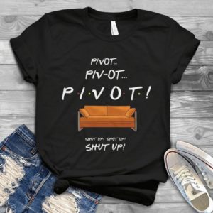 Pivot Pivot Pivot Shut Up Shut Up Shut Up Handmade Shirt