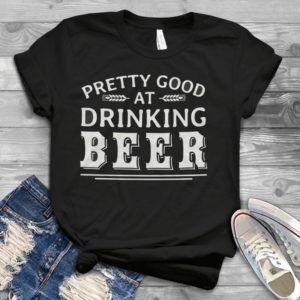 Pretty Good At Drinking Beer Funny Handmade Shirt