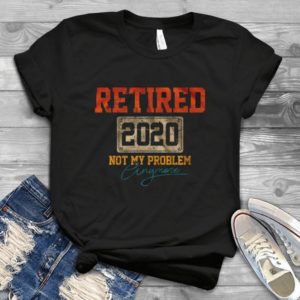 Retired 2020 Not My Problem Anymore Handmade Shirt_compressed
