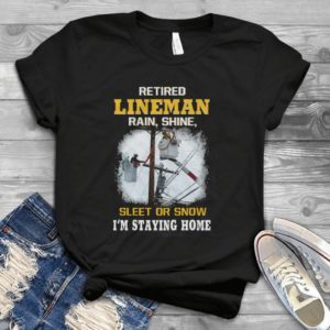 Retired Lineman Rain Shine Sleet Or Snow I'm Staying Home Handmade Shirt
