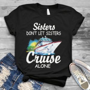 Sisters Don't Let Sisters Cruise Alone Handmade Shirt