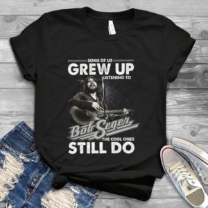 Some Grew Up Listening To Bob Seger The Cool Ones Still Do  Trending Handmade Shirt_compressed