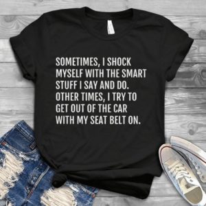 Sometimes I Shock Myself With The Smart Stuff I Say And Do Handmade Shirt